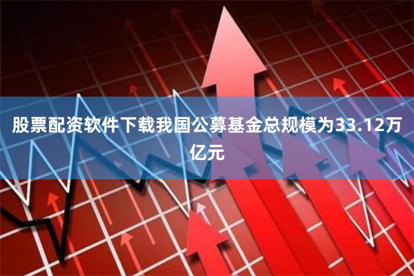 股票配资软件下载我国公募基金总规模为33.12万亿元