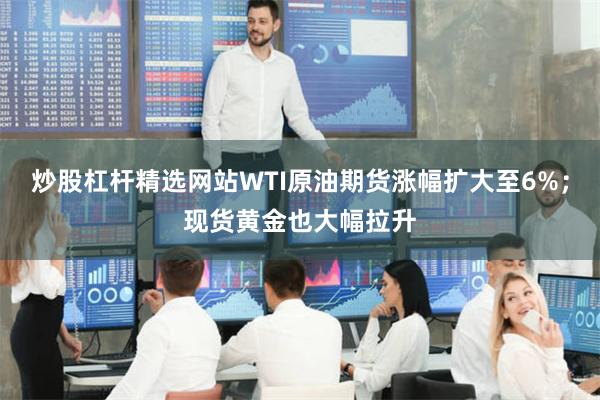 炒股杠杆精选网站WTI原油期货涨幅扩大至6%;现货黄金也大幅拉升