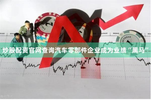炒股配资官网查询汽车零部件企业成为业绩“黑马”